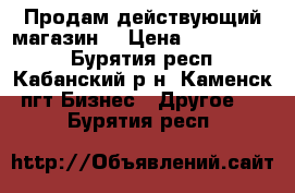 Продам действующий магазин  › Цена ­ 1 300 000 - Бурятия респ., Кабанский р-н, Каменск пгт Бизнес » Другое   . Бурятия респ.